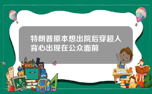 特朗普原本想出院后穿超人背心出现在公众面前