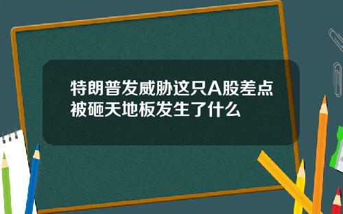 特朗普发威胁这只A股差点被砸天地板发生了什么