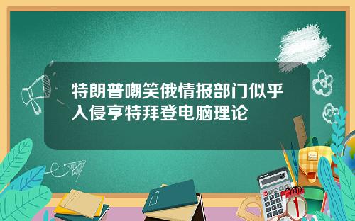 特朗普嘲笑俄情报部门似乎入侵亨特拜登电脑理论