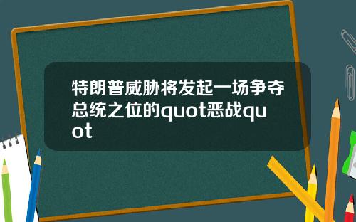 特朗普威胁将发起一场争夺总统之位的quot恶战quot