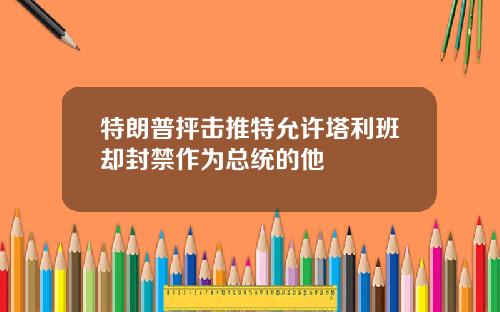 特朗普抨击推特允许塔利班却封禁作为总统的他