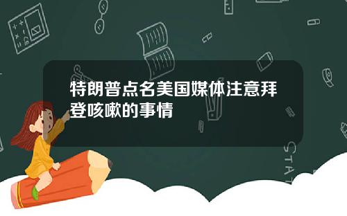 特朗普点名美国媒体注意拜登咳嗽的事情