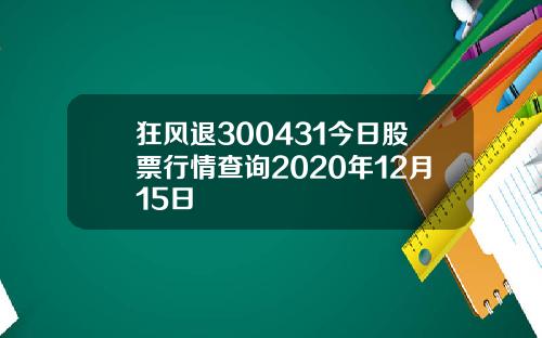 狂风退300431今日股票行情查询2020年12月15日