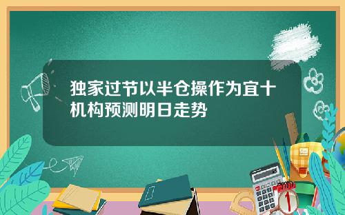 独家过节以半仓操作为宜十机构预测明日走势