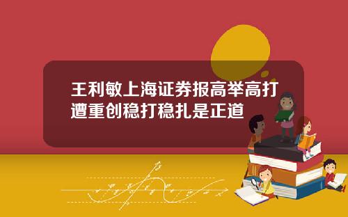 王利敏上海证券报高举高打遭重创稳打稳扎是正道