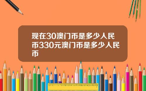 现在30澳门币是多少人民币330元澳门币是多少人民币