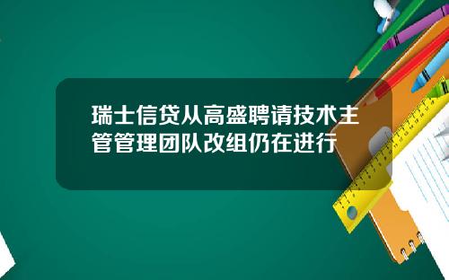 瑞士信贷从高盛聘请技术主管管理团队改组仍在进行