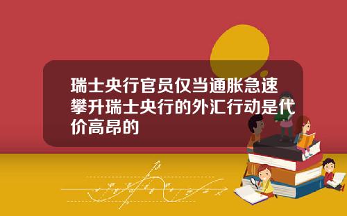 瑞士央行官员仅当通胀急速攀升瑞士央行的外汇行动是代价高昂的