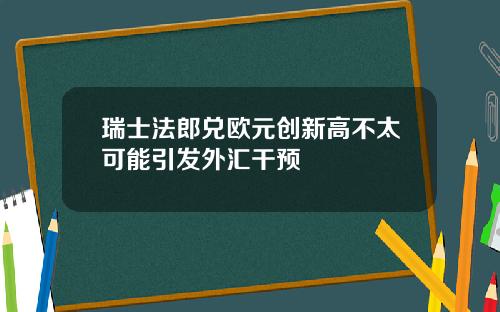 瑞士法郎兑欧元创新高不太可能引发外汇干预