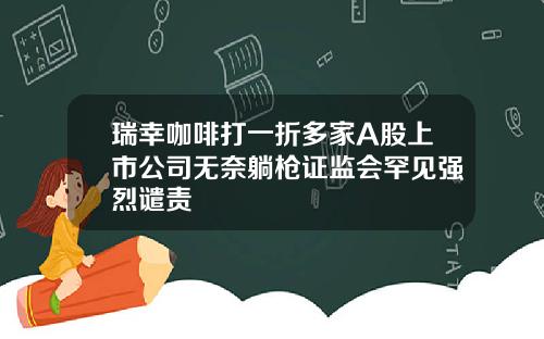 瑞幸咖啡打一折多家A股上市公司无奈躺枪证监会罕见强烈谴责