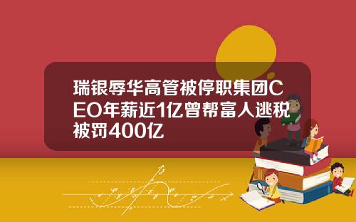 瑞银辱华高管被停职集团CEO年薪近1亿曾帮富人逃税被罚400亿