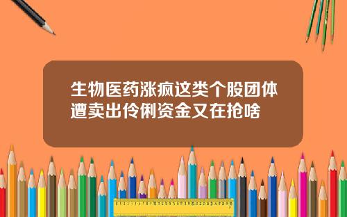 生物医药涨疯这类个股团体遭卖出伶俐资金又在抢啥