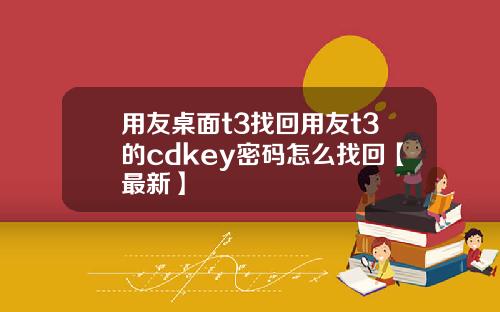 用友桌面t3找回用友t3的cdkey密码怎么找回【最新】