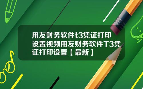 用友财务软件t3凭证打印设置视频用友财务软件T3凭证打印设置【最新】