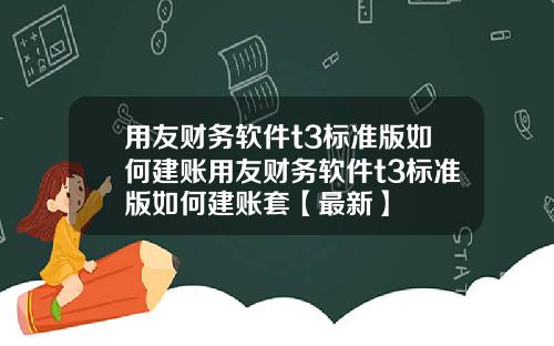 用友财务软件t3标准版如何建账用友财务软件t3标准版如何建账套【最新】