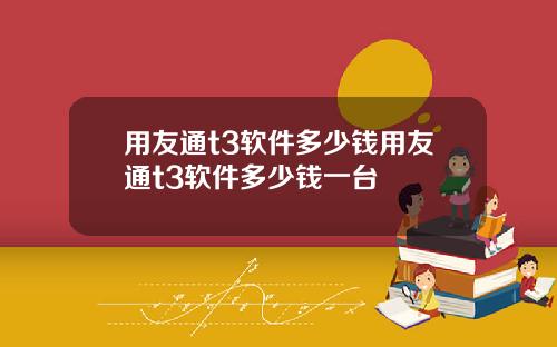 用友通t3软件多少钱用友通t3软件多少钱一台