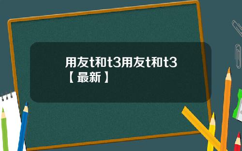 用友t和t3用友t和t3【最新】