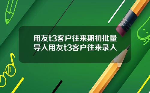 用友t3客户往来期初批量导入用友t3客户往来录入