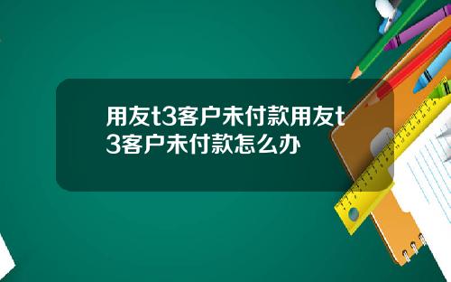 用友t3客户未付款用友t3客户未付款怎么办