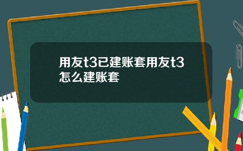 用友t3已建账套用友t3怎么建账套