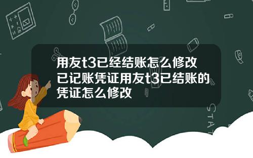 用友t3已经结账怎么修改已记账凭证用友t3已结账的凭证怎么修改