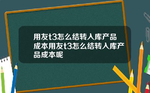 用友t3怎么结转入库产品成本用友t3怎么结转入库产品成本呢