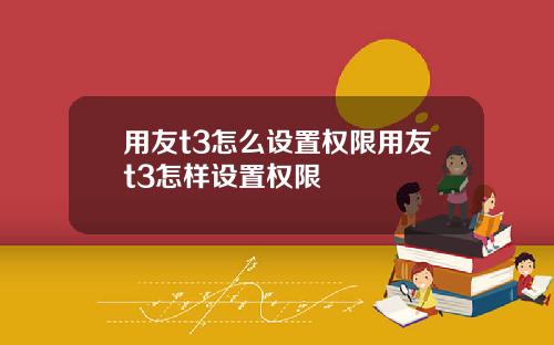 用友t3怎么设置权限用友t3怎样设置权限