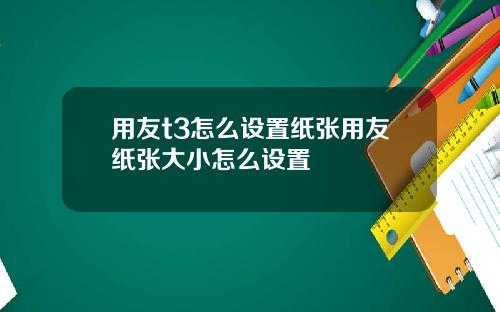 用友t3怎么设置纸张用友纸张大小怎么设置