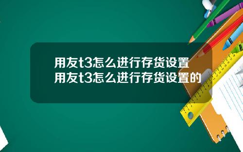 用友t3怎么进行存货设置用友t3怎么进行存货设置的