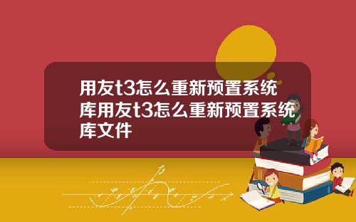 用友t3怎么重新预置系统库用友t3怎么重新预置系统库文件