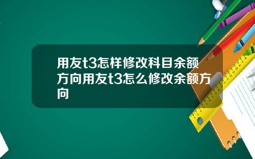 用友t3怎样修改科目余额方向用友t3怎么修改余额方向