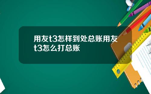 用友t3怎样到处总账用友t3怎么打总账