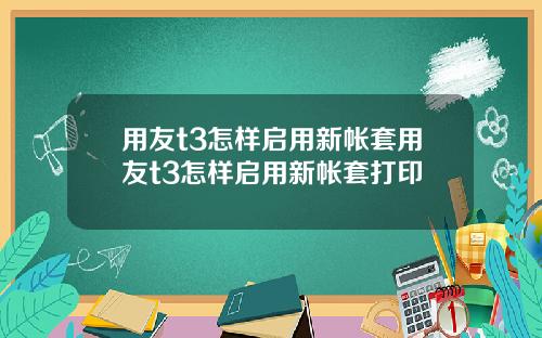 用友t3怎样启用新帐套用友t3怎样启用新帐套打印