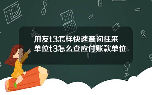 用友t3怎样快速查询往来单位t3怎么查应付账款单位