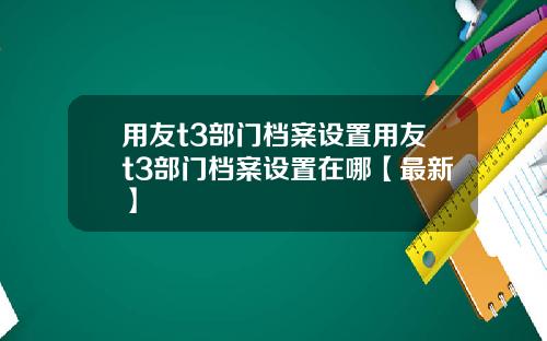 用友t3部门档案设置用友t3部门档案设置在哪【最新】