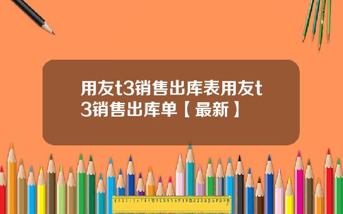 用友t3销售出库表用友t3销售出库单【最新】