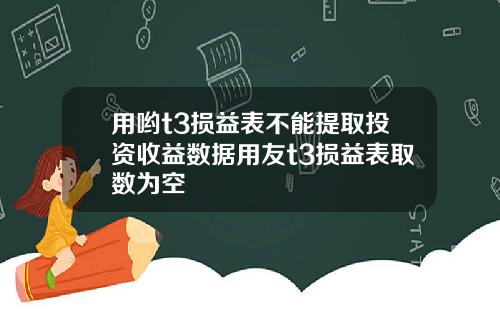 用哟t3损益表不能提取投资收益数据用友t3损益表取数为空