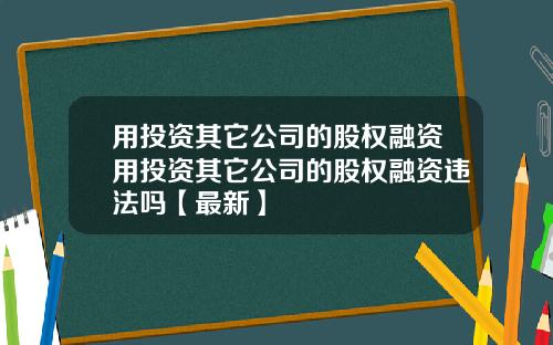 用投资其它公司的股权融资用投资其它公司的股权融资违法吗【最新】