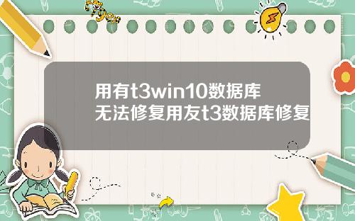 用有t3win10数据库无法修复用友t3数据库修复