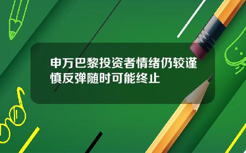 申万巴黎投资者情绪仍较谨慎反弹随时可能终止