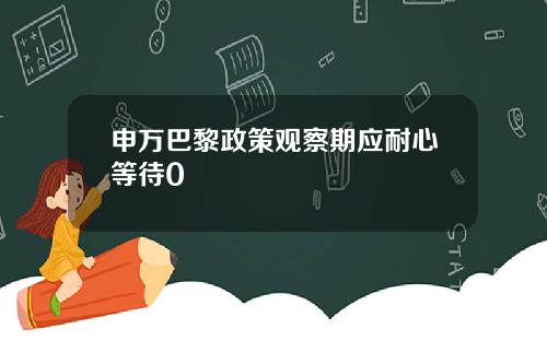 申万巴黎政策观察期应耐心等待0