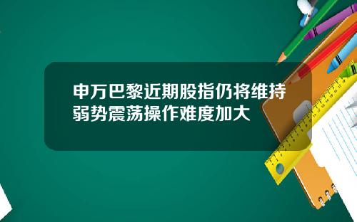 申万巴黎近期股指仍将维持弱势震荡操作难度加大