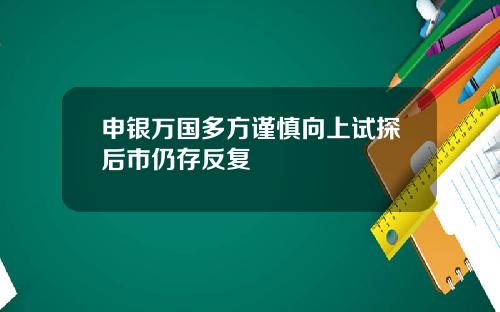 申银万国多方谨慎向上试探后市仍存反复