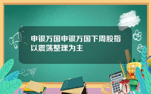 申银万国申银万国下周股指以震荡整理为主