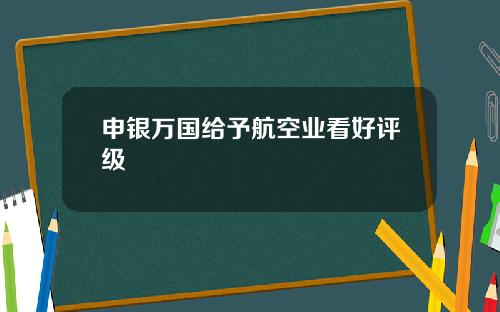 申银万国给予航空业看好评级