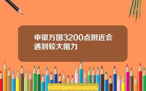 申银万国3200点附近会遇到较大阻力