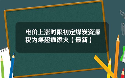 电价上涨时限初定煤炭资源税为煤超疯添火【最新】