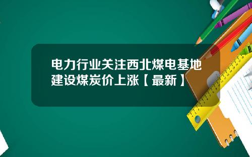 电力行业关注西北煤电基地建设煤炭价上涨【最新】