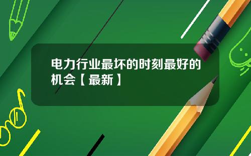 电力行业最坏的时刻最好的机会【最新】