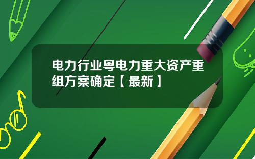 电力行业粤电力重大资产重组方案确定【最新】